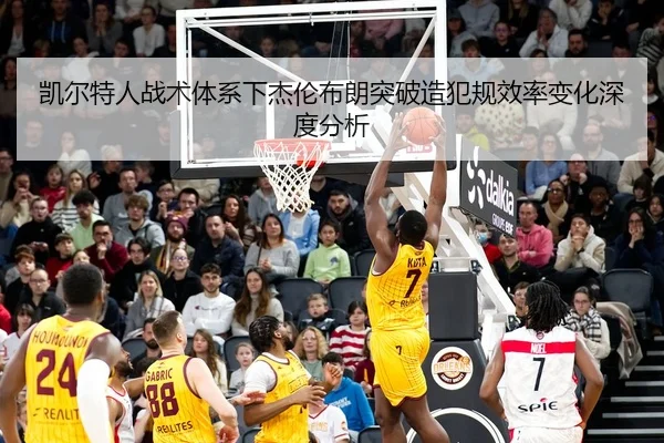 凯尔特人战术体系下杰伦布朗突破造犯规效率变化深度分析