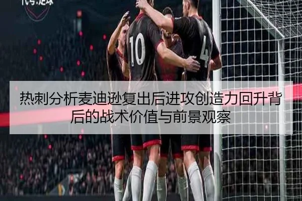 热刺分析麦迪逊复出后进攻创造力回升背后的战术价值与前景观察