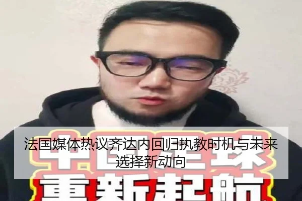 法国媒体热议齐达内回归执教时机与未来选择新动向