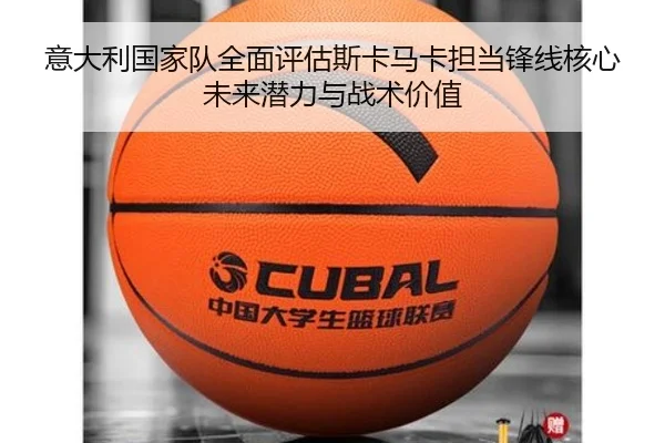 意大利国家队全面评估斯卡马卡担当锋线核心未来潜力与战术价值