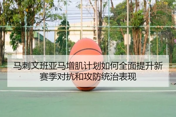 马刺文班亚马增肌计划如何全面提升新赛季对抗和攻防统治表现