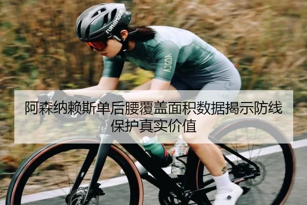 阿森纳赖斯单后腰覆盖面积数据揭示防线保护真实价值